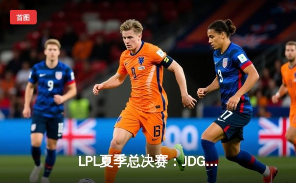 LPL夏季总决赛：JDG鏖战五局力克BLG，成功卫冕联赛冠军