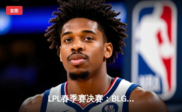 LPL春季赛决赛：BLG横扫TES，捧起队史首座银龙杯