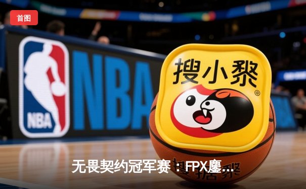 无畏契约冠军赛：FPX鏖战五局力克GEN，中国电竞闪耀世界舞台