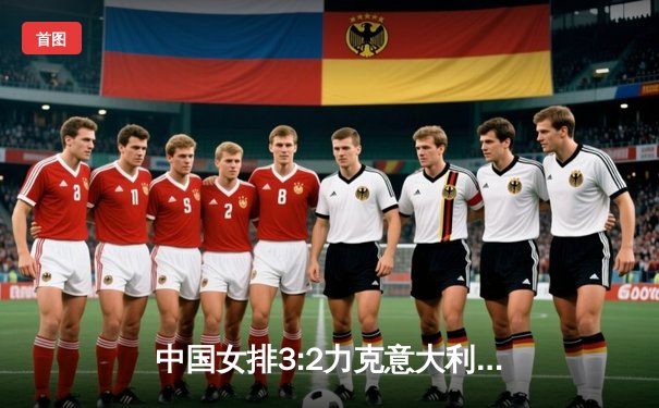 中国女排3:2力克意大利，巴黎奥运资格赛迎开门红