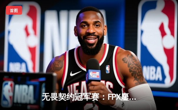 无畏契约冠军赛：FPX鏖战五局力克GEN，中国电竞斩获世界冠军