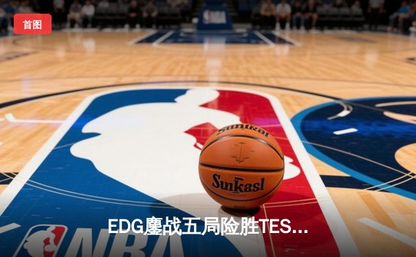 EDG鏖战五局险胜TES，卫冕冠军艰难晋级LPL春季赛决赛
