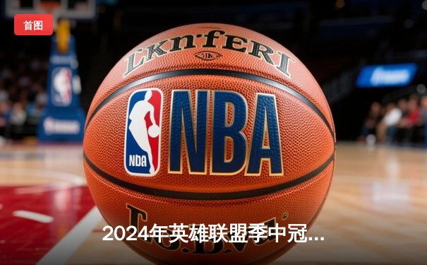 2024年英雄联盟季中冠军赛巅峰对决：BLG力克T1，LPL赛区再登世界之巅