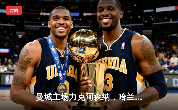 曼城主场力克阿森纳，哈兰德双响领跑射手榜