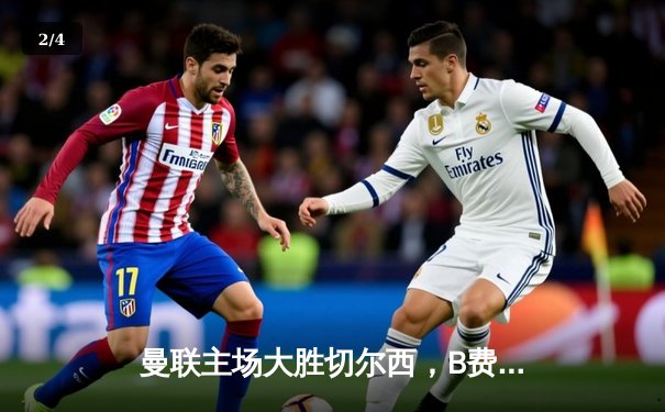 曼联主场大胜切尔西，B费两射一传率队重返前四 - 2